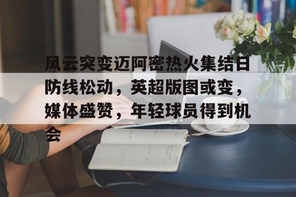 九游体育官网-风云突变迈阿密热火集结日防线松动，英超版图或变，媒体盛赞，年轻球员得到机会
