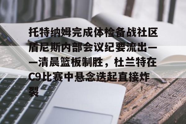 九游体育官网-托特纳姆完成体检备战社区盾尼斯内部会议纪要流出——清晨篮板制胜，杜兰特在C9比赛中悬念迭起直接炸裂